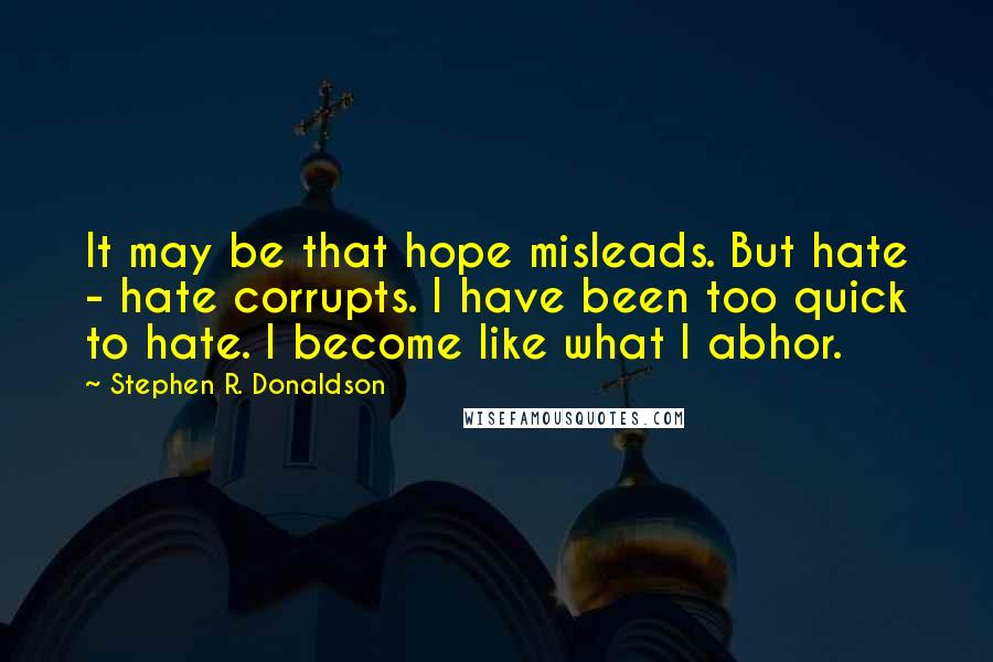 Stephen R. Donaldson Quotes: It may be that hope misleads. But hate - hate corrupts. I have been too quick to hate. I become like what I abhor.