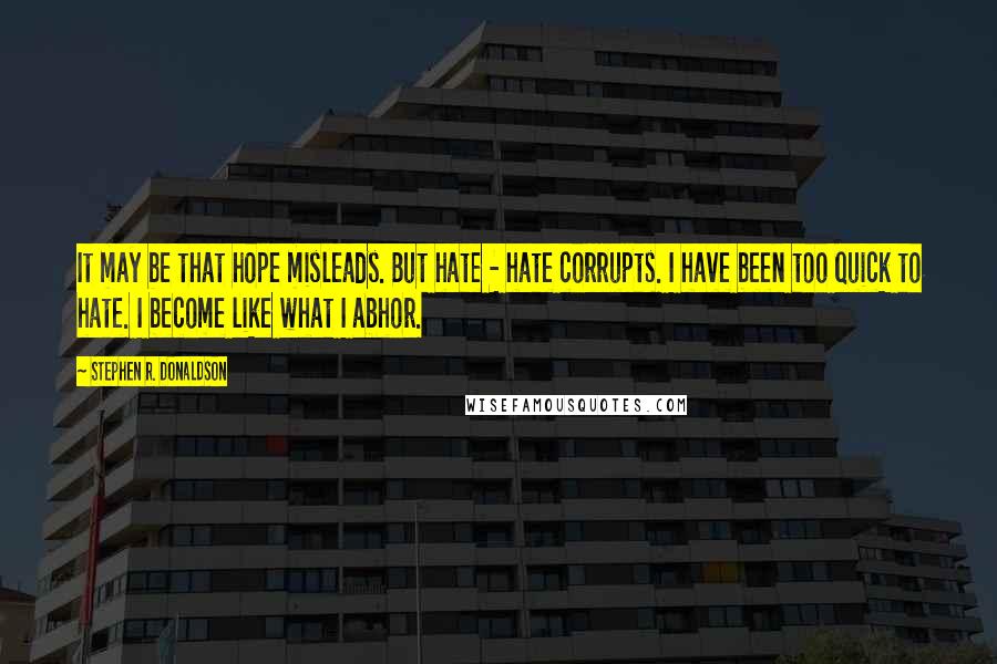 Stephen R. Donaldson Quotes: It may be that hope misleads. But hate - hate corrupts. I have been too quick to hate. I become like what I abhor.