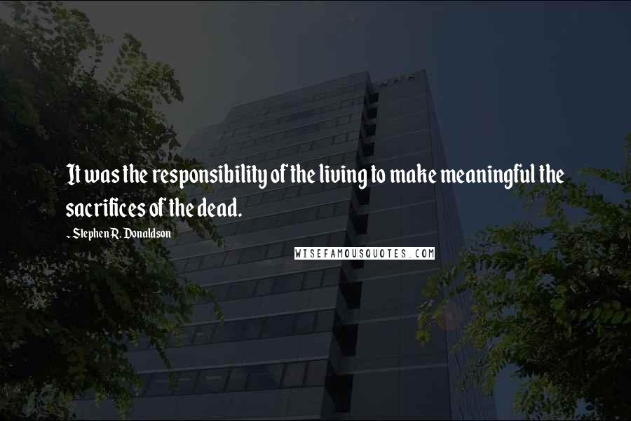 Stephen R. Donaldson Quotes: It was the responsibility of the living to make meaningful the sacrifices of the dead.