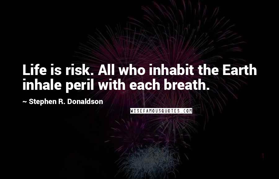 Stephen R. Donaldson Quotes: Life is risk. All who inhabit the Earth inhale peril with each breath.