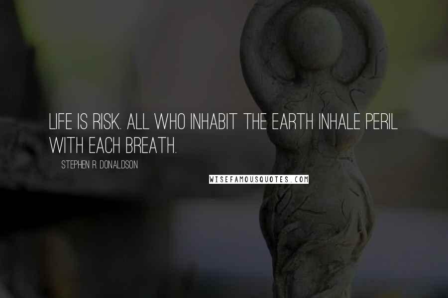 Stephen R. Donaldson Quotes: Life is risk. All who inhabit the Earth inhale peril with each breath.