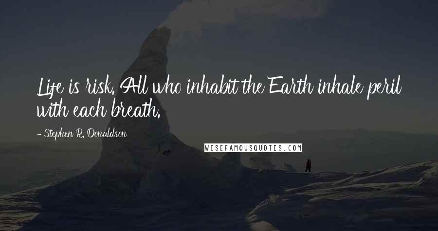 Stephen R. Donaldson Quotes: Life is risk. All who inhabit the Earth inhale peril with each breath.