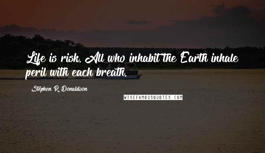 Stephen R. Donaldson Quotes: Life is risk. All who inhabit the Earth inhale peril with each breath.