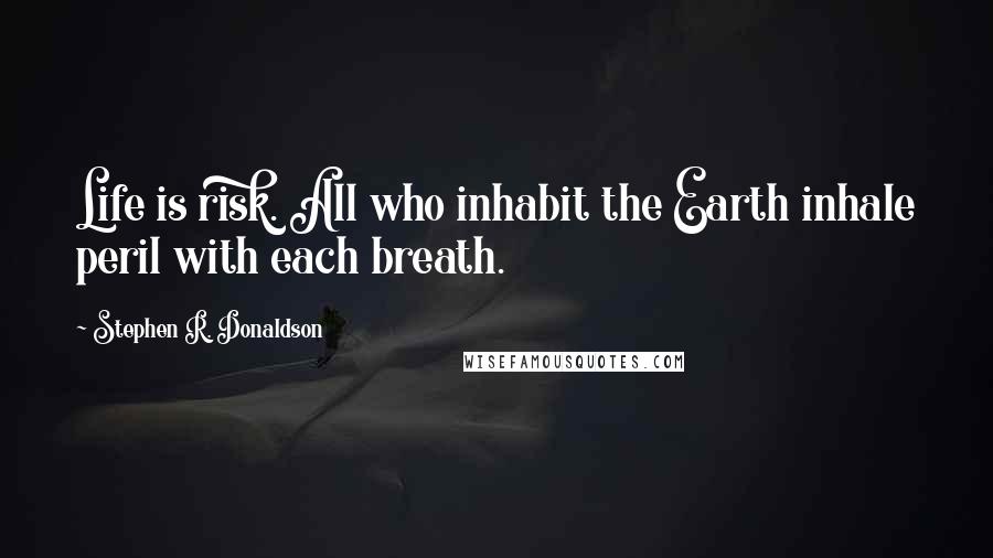 Stephen R. Donaldson Quotes: Life is risk. All who inhabit the Earth inhale peril with each breath.