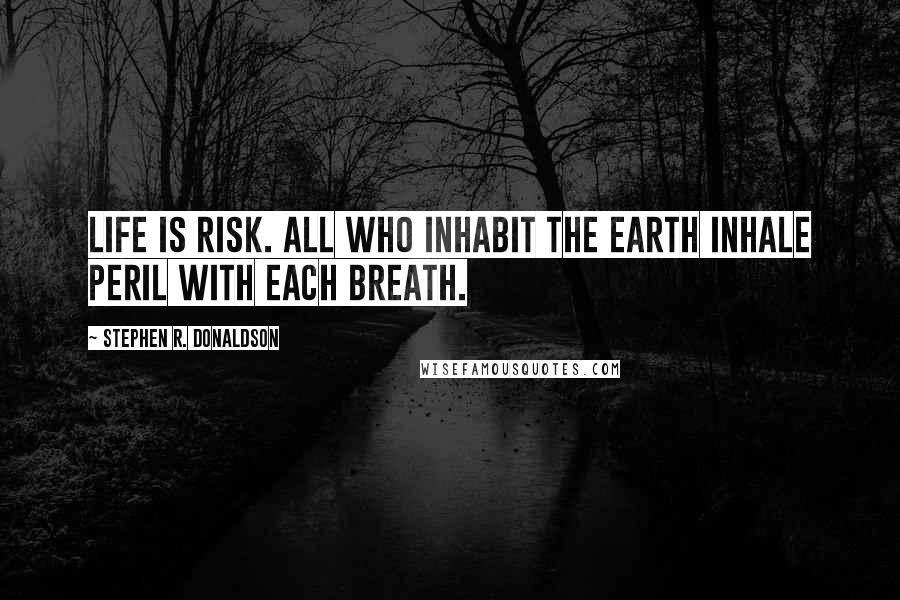Stephen R. Donaldson Quotes: Life is risk. All who inhabit the Earth inhale peril with each breath.