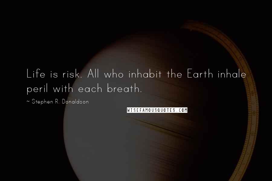 Stephen R. Donaldson Quotes: Life is risk. All who inhabit the Earth inhale peril with each breath.