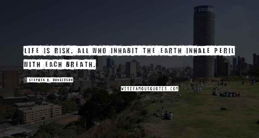 Stephen R. Donaldson Quotes: Life is risk. All who inhabit the Earth inhale peril with each breath.