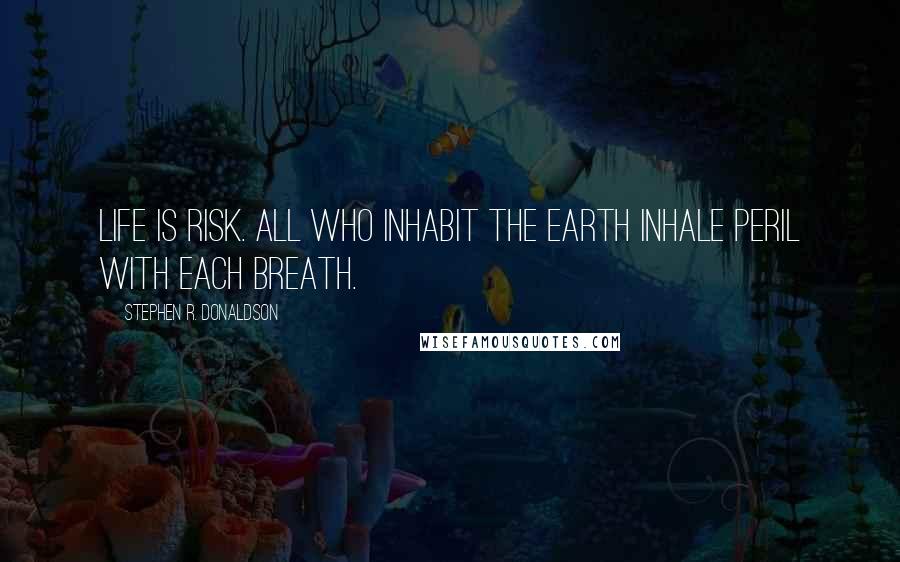 Stephen R. Donaldson Quotes: Life is risk. All who inhabit the Earth inhale peril with each breath.