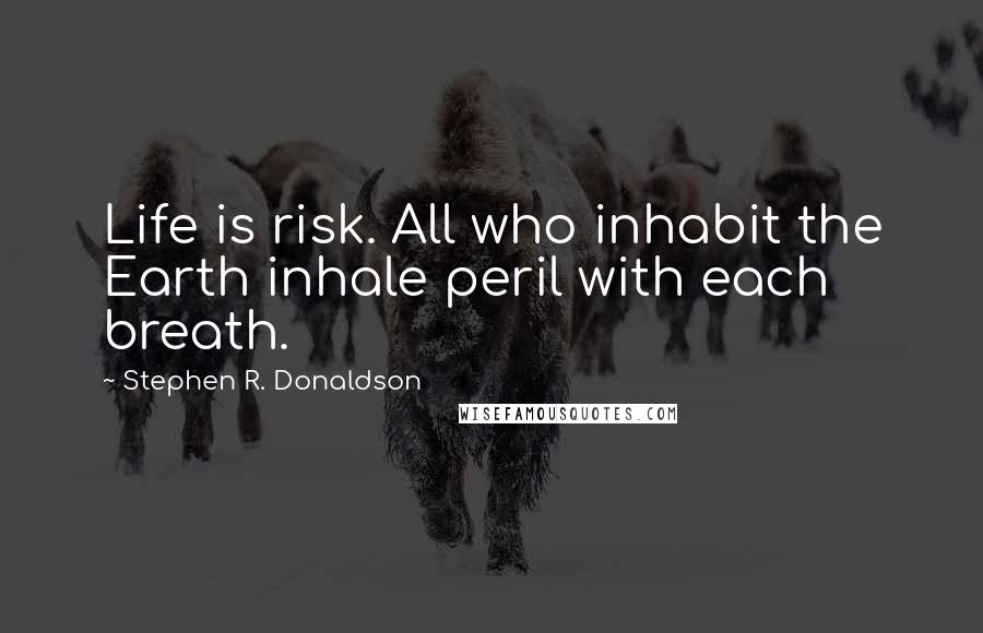 Stephen R. Donaldson Quotes: Life is risk. All who inhabit the Earth inhale peril with each breath.