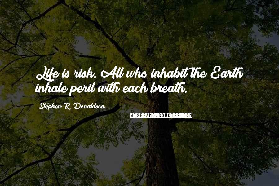 Stephen R. Donaldson Quotes: Life is risk. All who inhabit the Earth inhale peril with each breath.