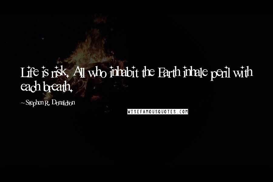 Stephen R. Donaldson Quotes: Life is risk. All who inhabit the Earth inhale peril with each breath.