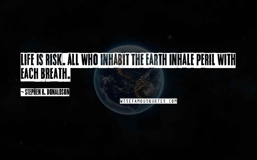 Stephen R. Donaldson Quotes: Life is risk. All who inhabit the Earth inhale peril with each breath.
