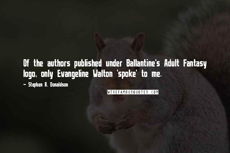 Stephen R. Donaldson Quotes: Of the authors published under Ballantine's Adult Fantasy logo, only Evangeline Walton 'spoke' to me.