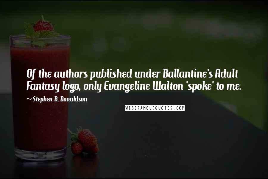 Stephen R. Donaldson Quotes: Of the authors published under Ballantine's Adult Fantasy logo, only Evangeline Walton 'spoke' to me.