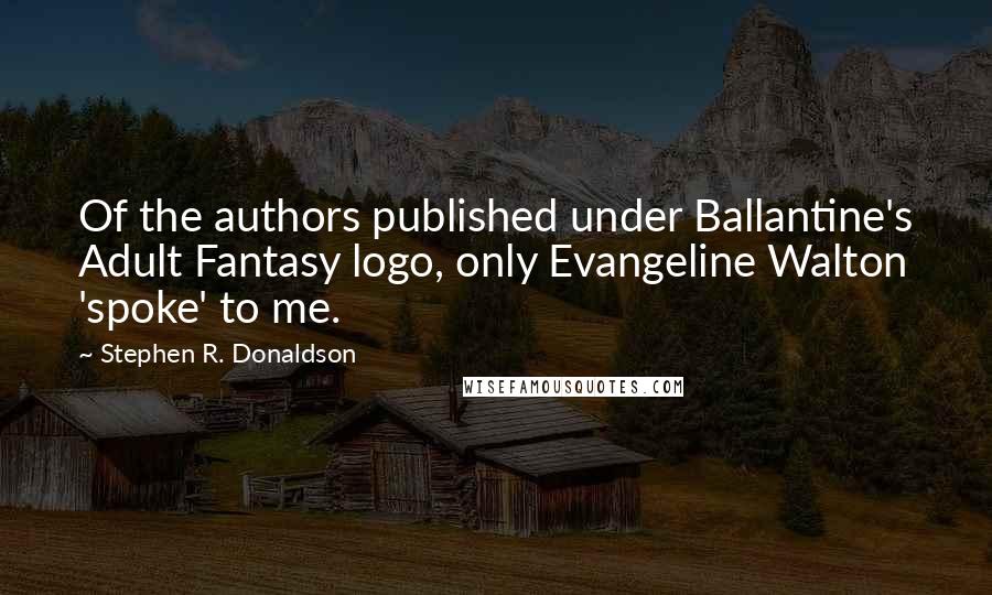 Stephen R. Donaldson Quotes: Of the authors published under Ballantine's Adult Fantasy logo, only Evangeline Walton 'spoke' to me.