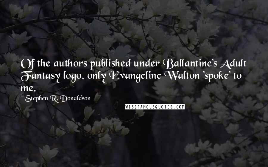 Stephen R. Donaldson Quotes: Of the authors published under Ballantine's Adult Fantasy logo, only Evangeline Walton 'spoke' to me.