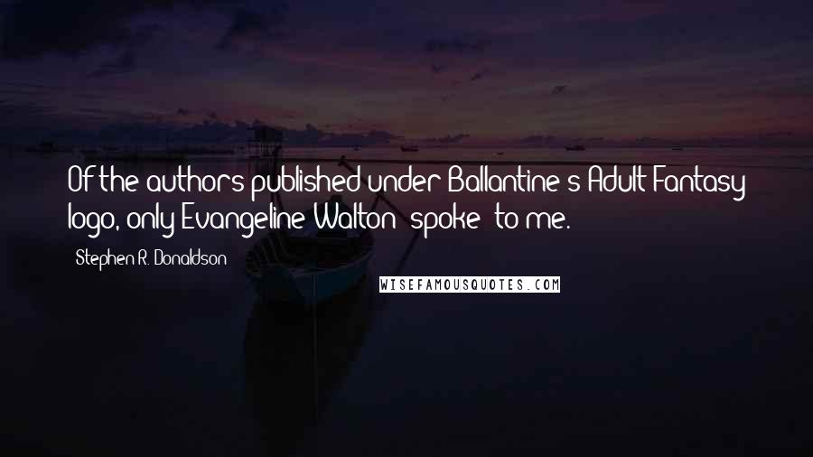 Stephen R. Donaldson Quotes: Of the authors published under Ballantine's Adult Fantasy logo, only Evangeline Walton 'spoke' to me.