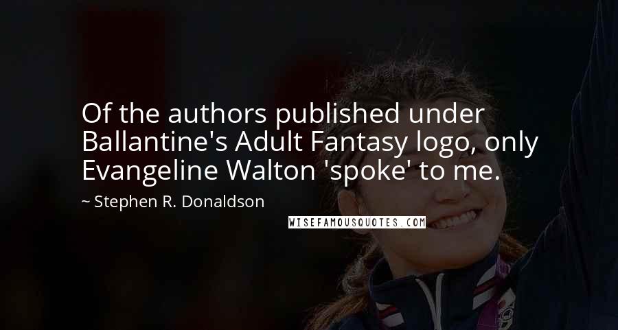 Stephen R. Donaldson Quotes: Of the authors published under Ballantine's Adult Fantasy logo, only Evangeline Walton 'spoke' to me.