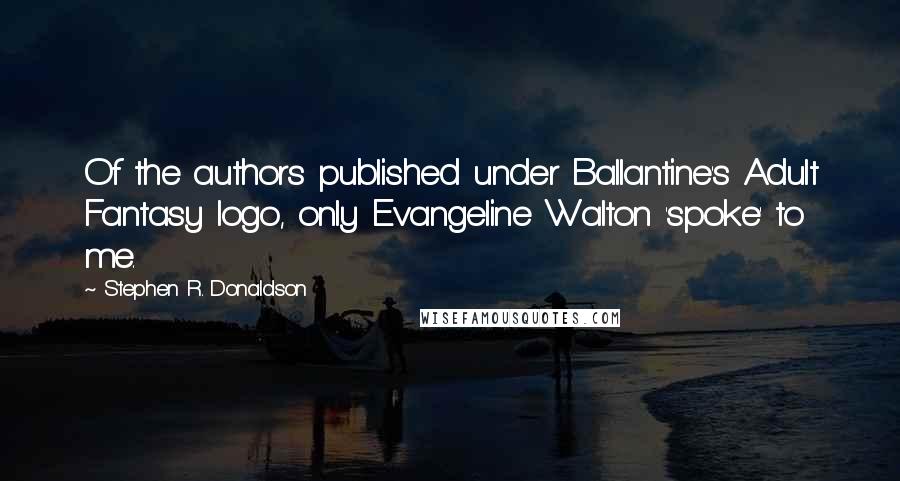 Stephen R. Donaldson Quotes: Of the authors published under Ballantine's Adult Fantasy logo, only Evangeline Walton 'spoke' to me.