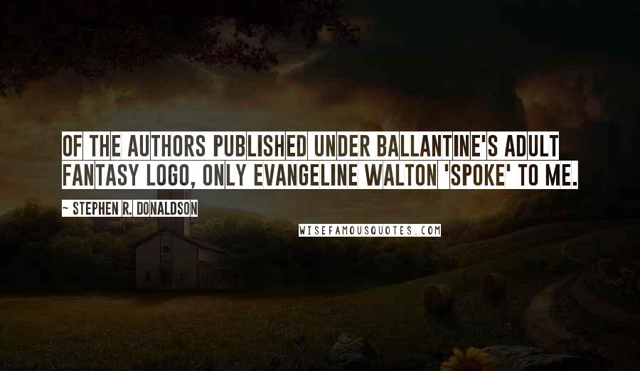 Stephen R. Donaldson Quotes: Of the authors published under Ballantine's Adult Fantasy logo, only Evangeline Walton 'spoke' to me.