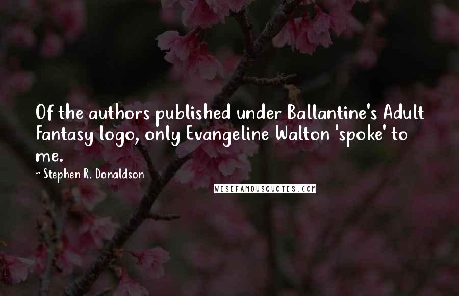 Stephen R. Donaldson Quotes: Of the authors published under Ballantine's Adult Fantasy logo, only Evangeline Walton 'spoke' to me.