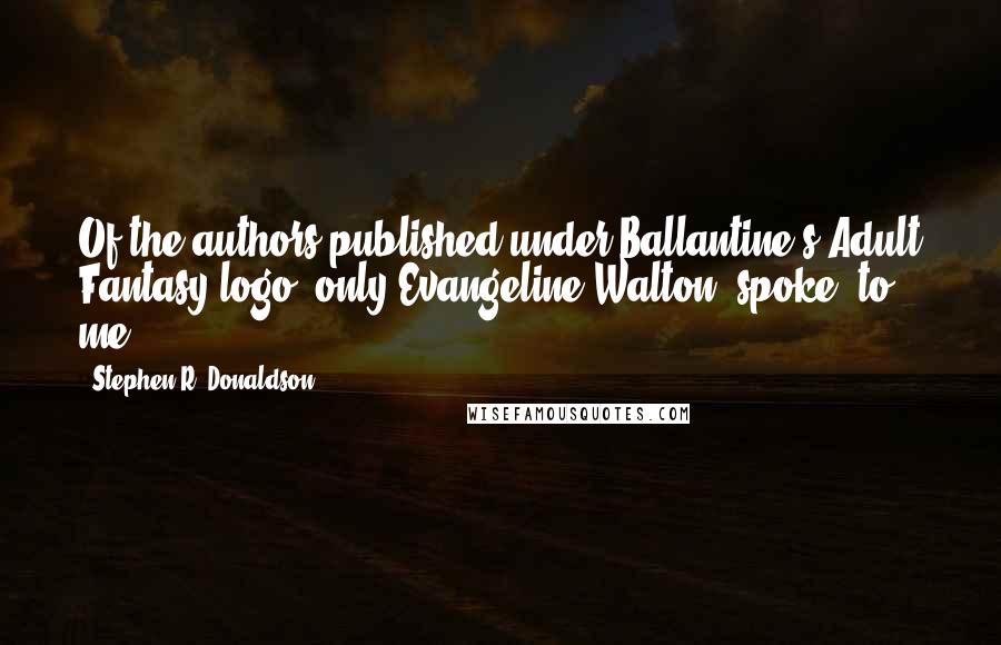 Stephen R. Donaldson Quotes: Of the authors published under Ballantine's Adult Fantasy logo, only Evangeline Walton 'spoke' to me.