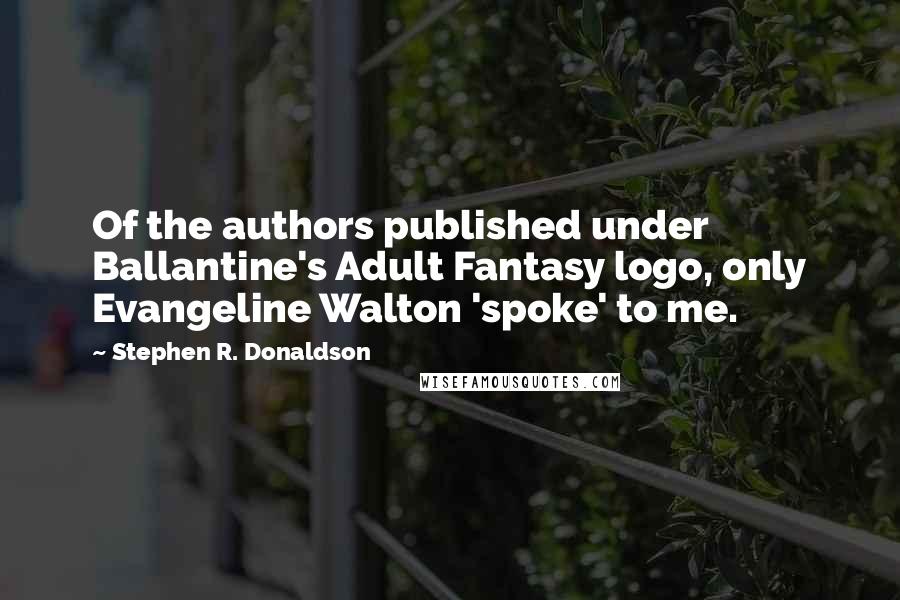 Stephen R. Donaldson Quotes: Of the authors published under Ballantine's Adult Fantasy logo, only Evangeline Walton 'spoke' to me.