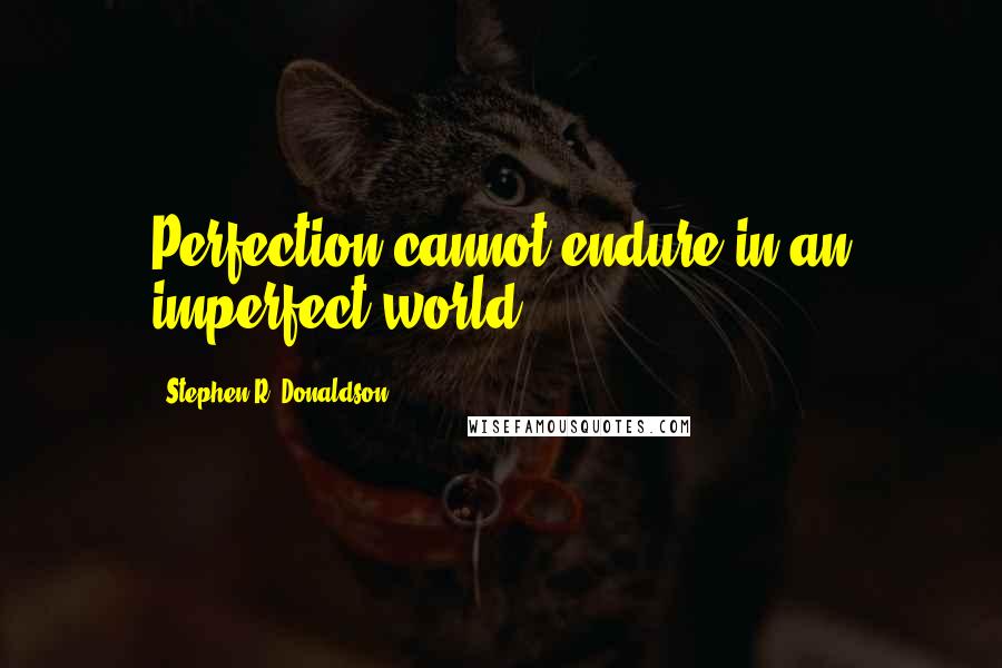 Stephen R. Donaldson Quotes: Perfection cannot endure in an imperfect world.