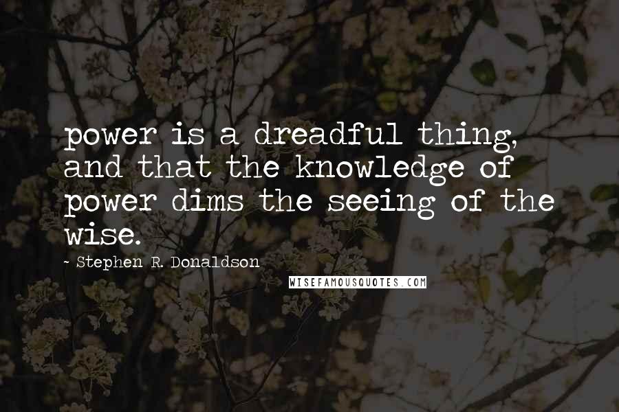 Stephen R. Donaldson Quotes: power is a dreadful thing, and that the knowledge of power dims the seeing of the wise.