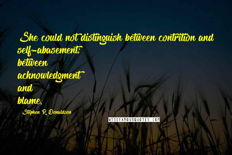Stephen R. Donaldson Quotes: She could not distinguish between contrition and self-abasement; between acknowledgment and blame.