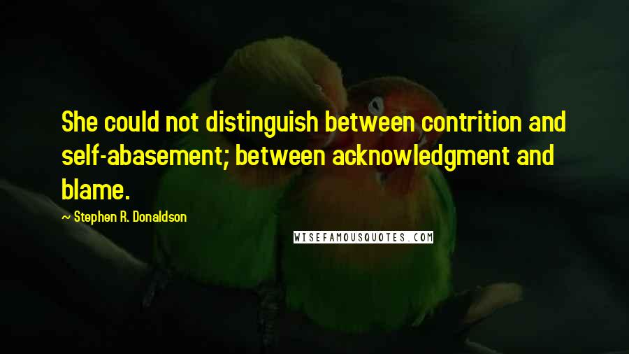 Stephen R. Donaldson Quotes: She could not distinguish between contrition and self-abasement; between acknowledgment and blame.