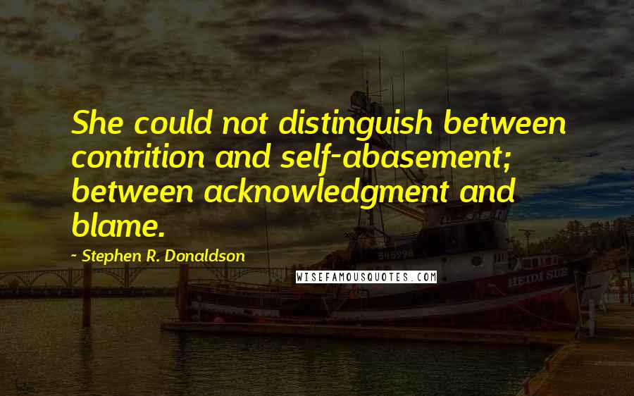 Stephen R. Donaldson Quotes: She could not distinguish between contrition and self-abasement; between acknowledgment and blame.