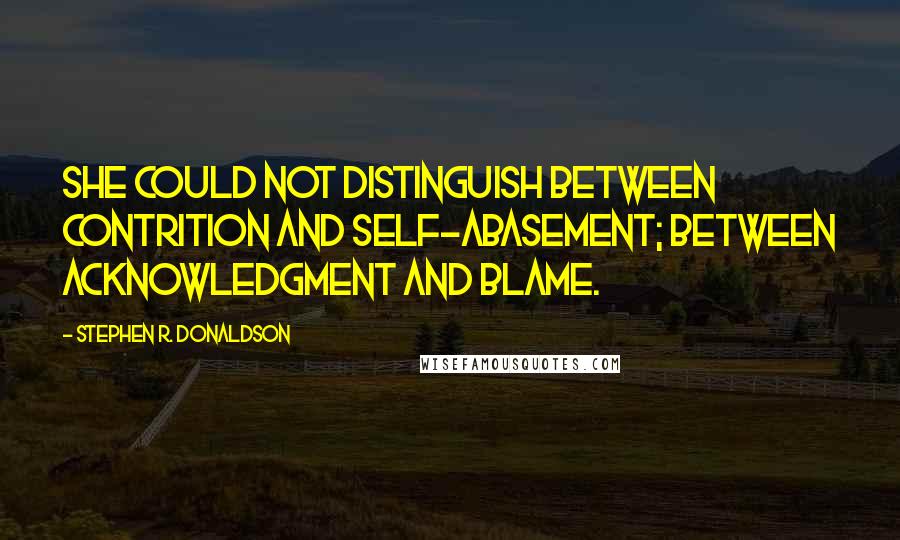 Stephen R. Donaldson Quotes: She could not distinguish between contrition and self-abasement; between acknowledgment and blame.