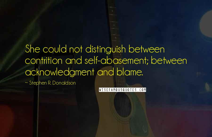Stephen R. Donaldson Quotes: She could not distinguish between contrition and self-abasement; between acknowledgment and blame.