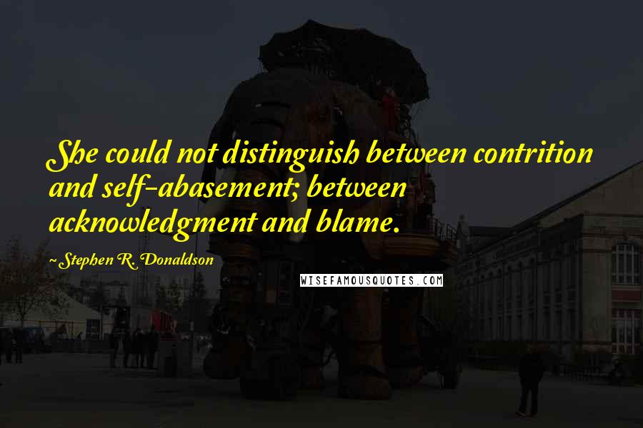 Stephen R. Donaldson Quotes: She could not distinguish between contrition and self-abasement; between acknowledgment and blame.