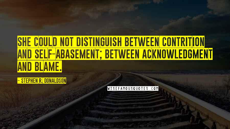 Stephen R. Donaldson Quotes: She could not distinguish between contrition and self-abasement; between acknowledgment and blame.