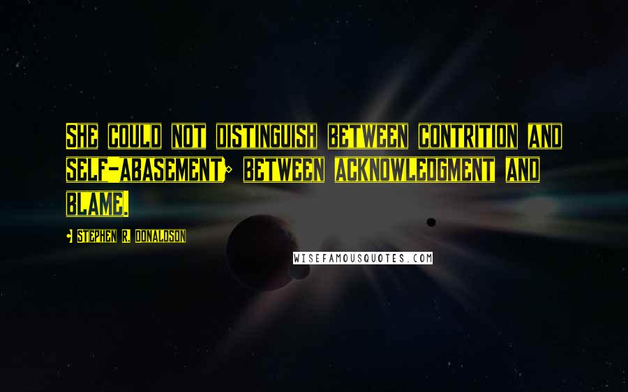 Stephen R. Donaldson Quotes: She could not distinguish between contrition and self-abasement; between acknowledgment and blame.