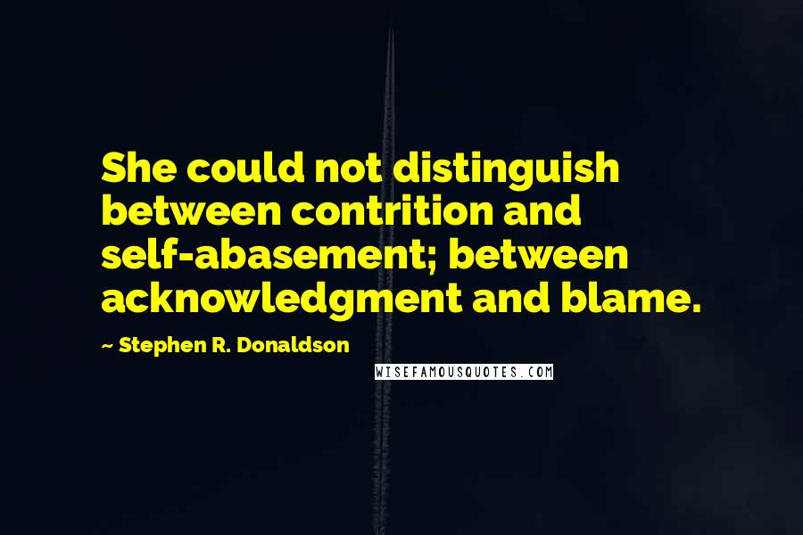 Stephen R. Donaldson Quotes: She could not distinguish between contrition and self-abasement; between acknowledgment and blame.