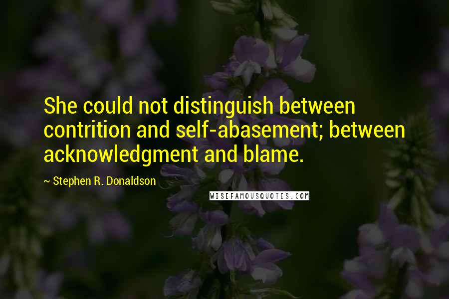 Stephen R. Donaldson Quotes: She could not distinguish between contrition and self-abasement; between acknowledgment and blame.
