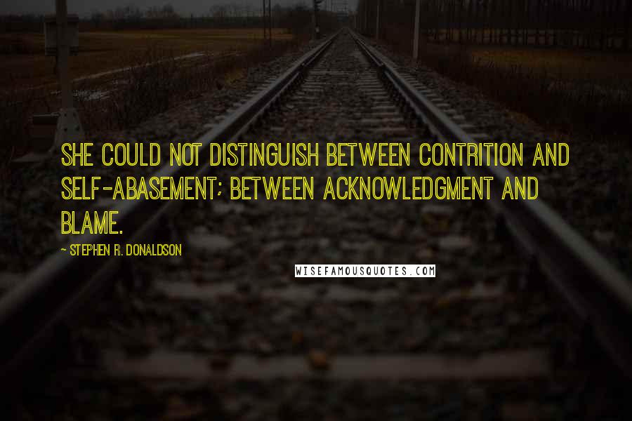 Stephen R. Donaldson Quotes: She could not distinguish between contrition and self-abasement; between acknowledgment and blame.