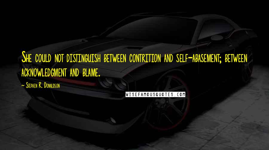Stephen R. Donaldson Quotes: She could not distinguish between contrition and self-abasement; between acknowledgment and blame.