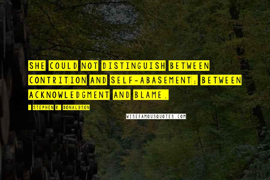 Stephen R. Donaldson Quotes: She could not distinguish between contrition and self-abasement; between acknowledgment and blame.