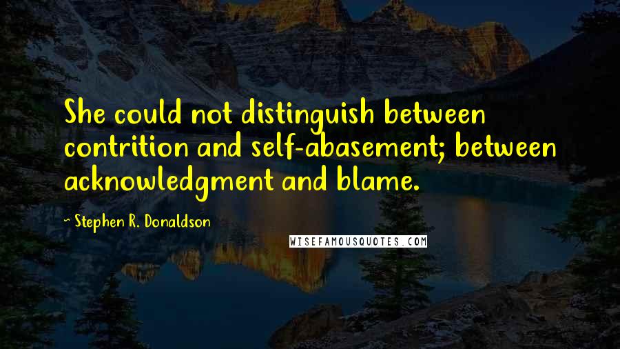 Stephen R. Donaldson Quotes: She could not distinguish between contrition and self-abasement; between acknowledgment and blame.