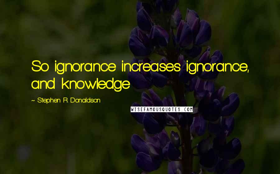 Stephen R. Donaldson Quotes: So ignorance increases ignorance, and knowledge