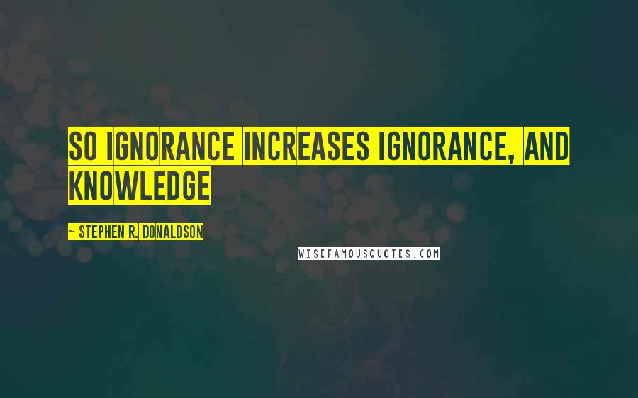 Stephen R. Donaldson Quotes: So ignorance increases ignorance, and knowledge