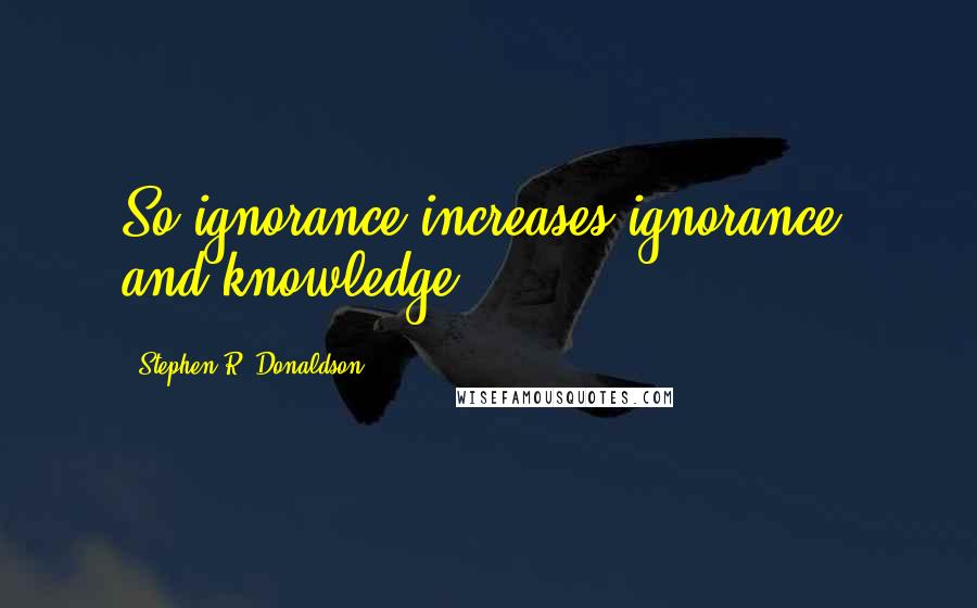 Stephen R. Donaldson Quotes: So ignorance increases ignorance, and knowledge