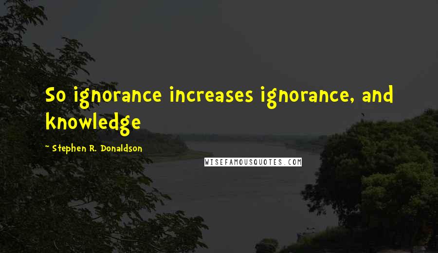 Stephen R. Donaldson Quotes: So ignorance increases ignorance, and knowledge