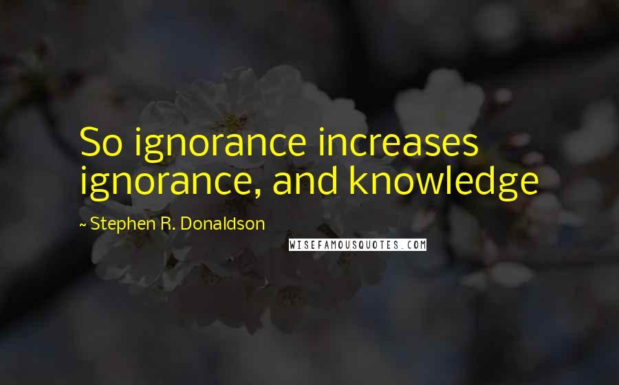 Stephen R. Donaldson Quotes: So ignorance increases ignorance, and knowledge