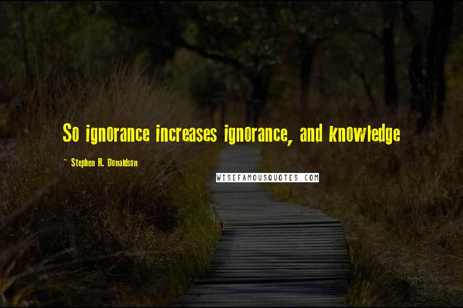 Stephen R. Donaldson Quotes: So ignorance increases ignorance, and knowledge