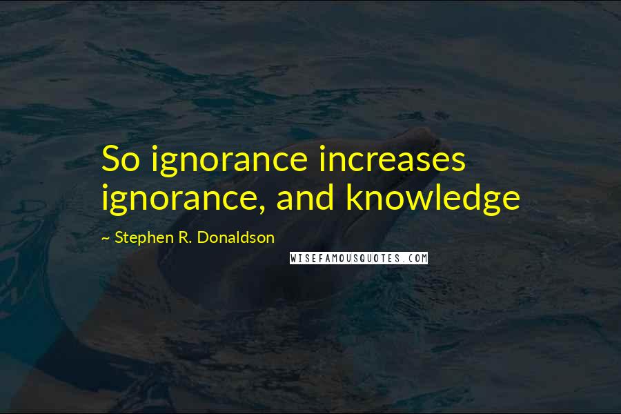 Stephen R. Donaldson Quotes: So ignorance increases ignorance, and knowledge